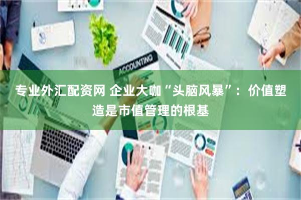 专业外汇配资网 企业大咖“头脑风暴”：价值塑造是市值管理的根基