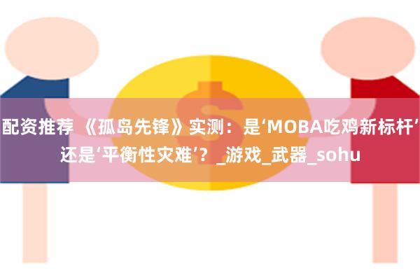 配资推荐 《孤岛先锋》实测：是‘MOBA吃鸡新标杆’还是‘平衡性灾难’？_游戏_武器_sohu