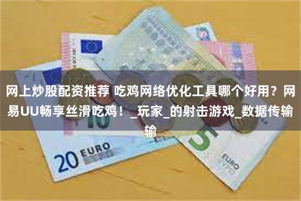 网上炒股配资推荐 吃鸡网络优化工具哪个好用？网易UU畅享丝滑吃鸡！_玩家_的射击游戏_数据传输