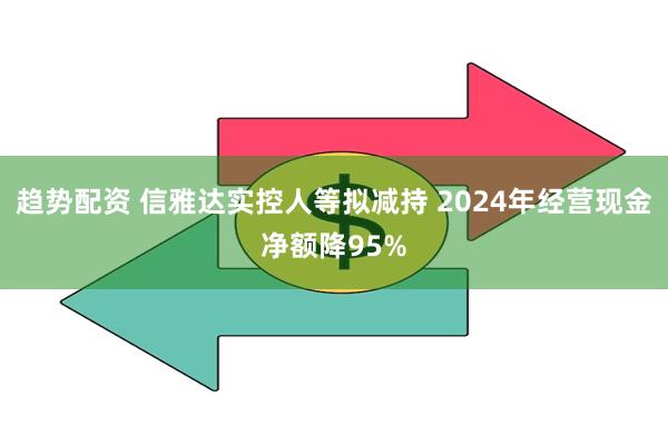 趋势配资 信雅达实控人等拟减持 2024年经营现金净额降95%