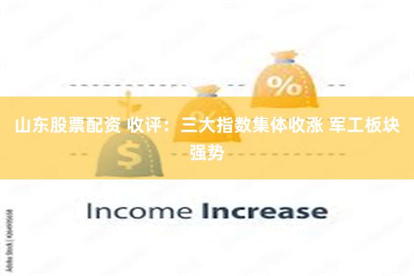 山东股票配资 收评：三大指数集体收涨 军工板块强势