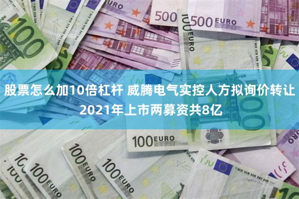股票怎么加10倍杠杆 威腾电气实控人方拟询价转让 2021年上市两募资共8亿