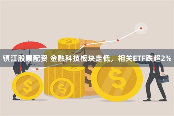 镇江股票配资 金融科技板块走低，相关ETF跌超2%