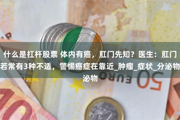 什么是扛杆股票 体内有癌，肛门先知？医生：肛门若常有3种不适，警惕癌症在靠近_肿瘤_症状_分泌物
