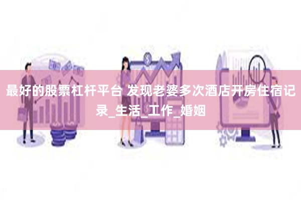 最好的股票杠杆平台 发现老婆多次酒店开房住宿记录_生活_工作_婚姻