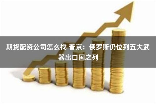 期货配资公司怎么找 普京：俄罗斯仍位列五大武器出口国之列