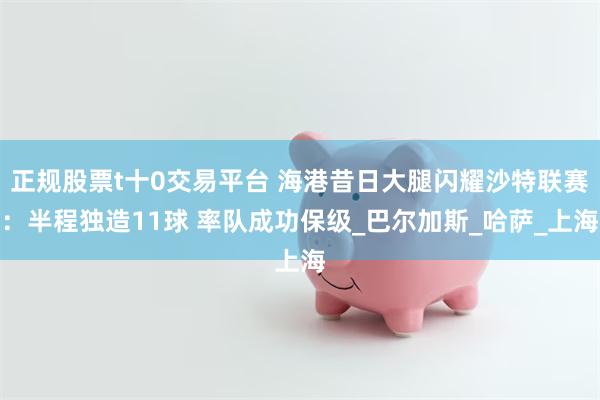 正规股票t十0交易平台 海港昔日大腿闪耀沙特联赛：半程独造11球 率队成功保级_巴尔加斯_哈萨_上海
