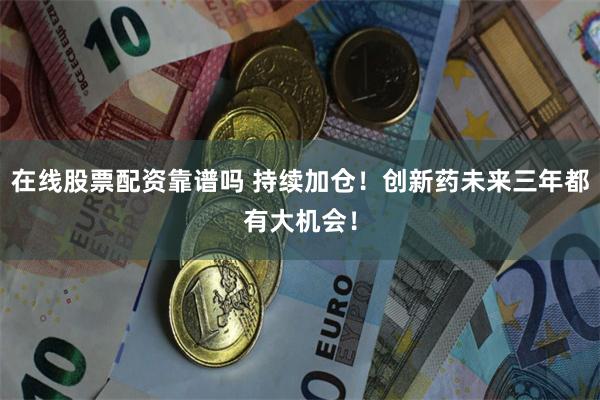 在线股票配资靠谱吗 持续加仓！创新药未来三年都有大机会！