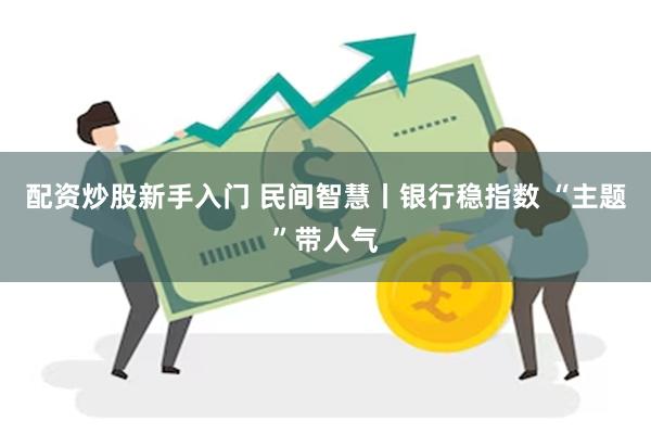 配资炒股新手入门 民间智慧丨银行稳指数 “主题”带人气