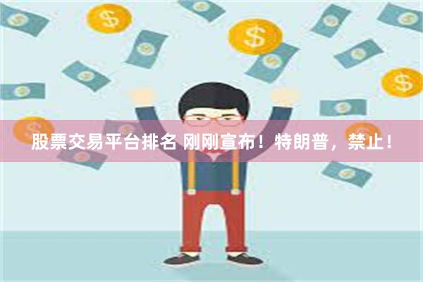 股票交易平台排名 刚刚宣布！特朗普，禁止！