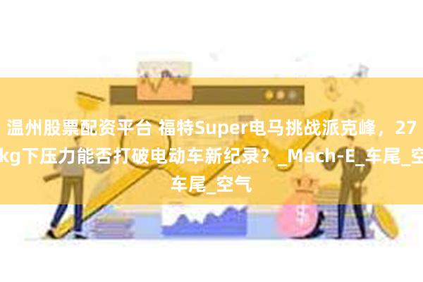温州股票配资平台 福特Super电马挑战派克峰，2778kg下压力能否打破电动车新纪录？_Mach-E_车尾_空气