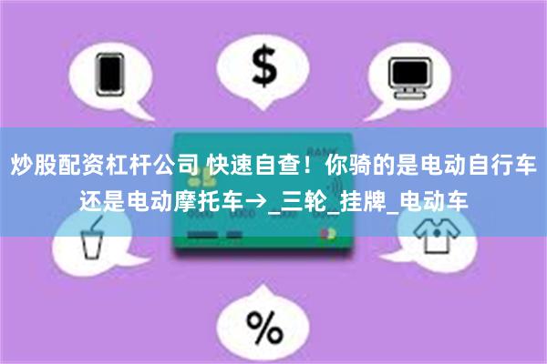 炒股配资杠杆公司 快速自查！你骑的是电动自行车还是电动摩托车→_三轮_挂牌_电动车