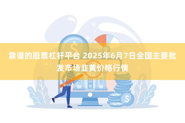 靠谱的股票杠杆平台 2025年6月7日全国主要批发市场韭黄价格行情