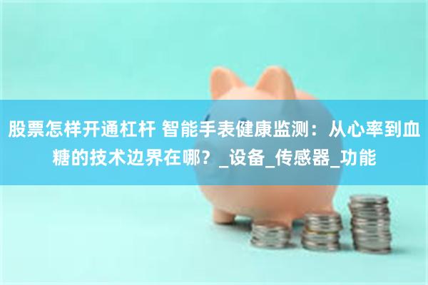 股票怎样开通杠杆 智能手表健康监测：从心率到血糖的技术边界在哪？_设备_传感器_功能