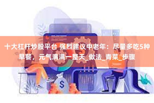 十大杠杆炒股平台 强烈建议中老年：尽量多吃5种早餐，元气满满一整天_做法_青菜_步骤