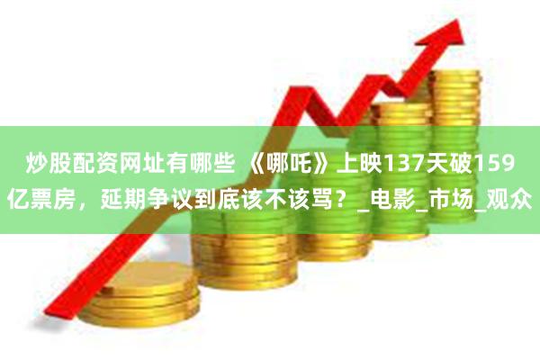 炒股配资网址有哪些 《哪吒》上映137天破159亿票房，延期争议到底该不该骂？_电影_市场_观众