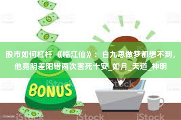 股市如何杠杆 《临江仙》：白九思做梦都想不到，他竟阴差阳错两次害死十安_如月_天道_神明