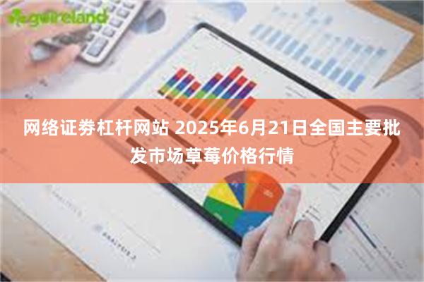 网络证劵杠杆网站 2025年6月21日全国主要批发市场草莓价格行情