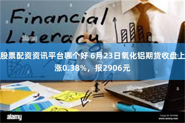 股票配资资讯平台哪个好 6月23日氧化铝期货收盘上涨0.38%，报2906元