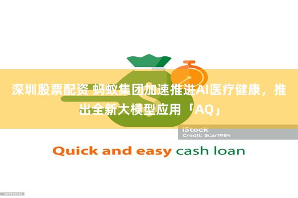 深圳股票配资 蚂蚁集团加速推进AI医疗健康，推出全新大模型应用「AQ」