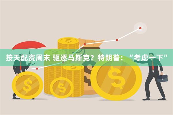 按天配资周末 驱逐马斯克？特朗普：“考虑一下”