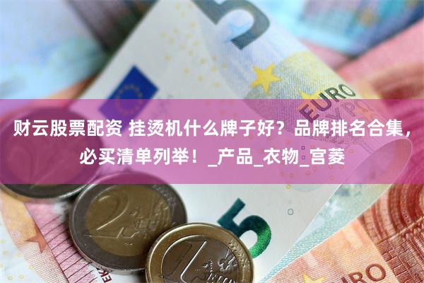 财云股票配资 挂烫机什么牌子好？品牌排名合集，必买清单列举！_产品_衣物_宫菱