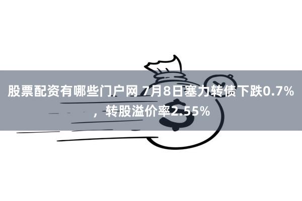 股票配资有哪些门户网 7月8日塞力转债下跌0.7%，转股溢价率2.55%