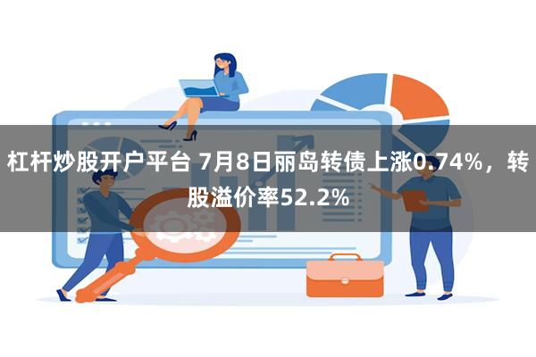 杠杆炒股开户平台 7月8日丽岛转债上涨0.74%，转股溢价率52.2%