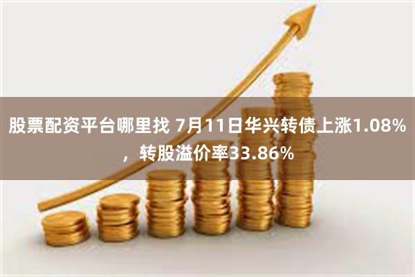 股票配资平台哪里找 7月11日华兴转债上涨1.08%，转股溢价率33.86%