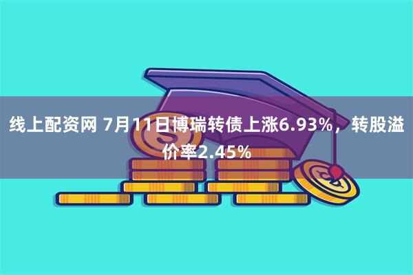 线上配资网 7月11日博瑞转债上涨6.93%，转股溢价率2.45%