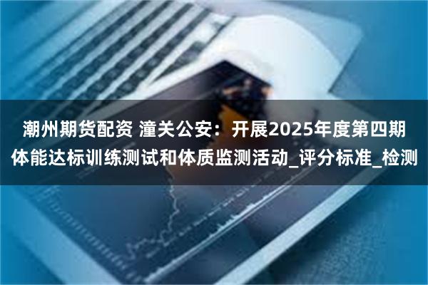 潮州期货配资 潼关公安：开展2025年度第四期体能达标训练测试和体质监测活动_评分标准_检测