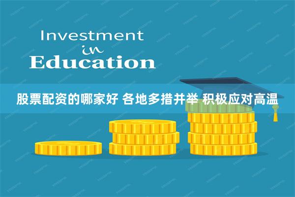 股票配资的哪家好 各地多措并举 积极应对高温