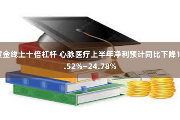 黄金线上十倍杠杆 心脉医疗上半年净利预计同比下降10.52%—24.78%
