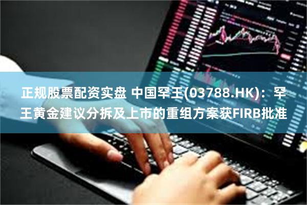 正规股票配资实盘 中国罕王(03788.HK)：罕王黄金建议分拆及上市的重组方案获FIRB批准