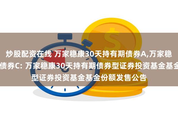 炒股配资在线 万家稳康30天持有期债券A,万家稳康30天持有期债券C: 万家稳康30天持有期债券型证券投资基金基金份额发售公告