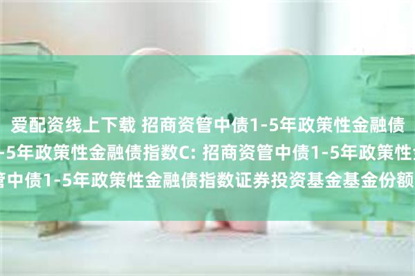 爱配资线上下载 招商资管中债1-5年政策性金融债指数A,招商资管中债1-5年政策性金融债指数C: 招商资管中债1-5年政策性金融债指数证券投资基金基金份额发售公告