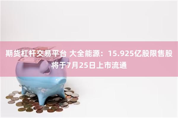 期货杠杆交易平台 大全能源：15.925亿股限售股将于7月25日上市流通