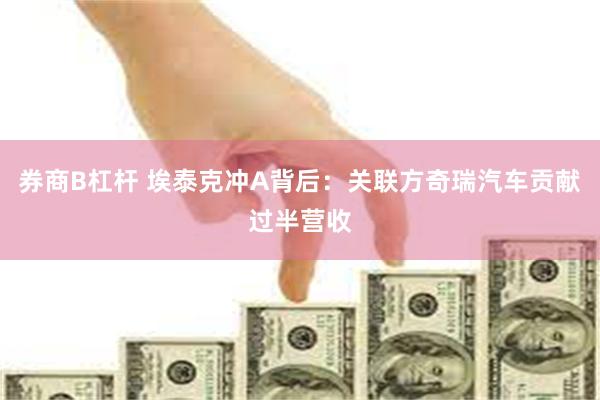 券商B杠杆 埃泰克冲A背后：关联方奇瑞汽车贡献过半营收