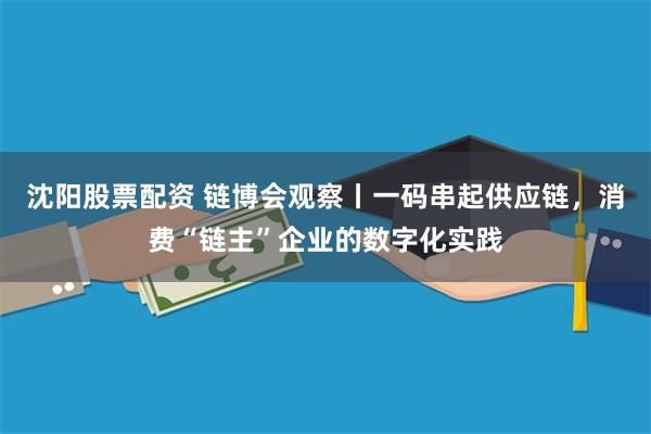 沈阳股票配资 链博会观察丨一码串起供应链，消费“链主”企业的数字化实践