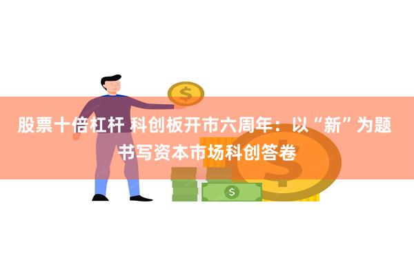 股票十倍杠杆 科创板开市六周年：以“新”为题 书写资本市场科创答卷