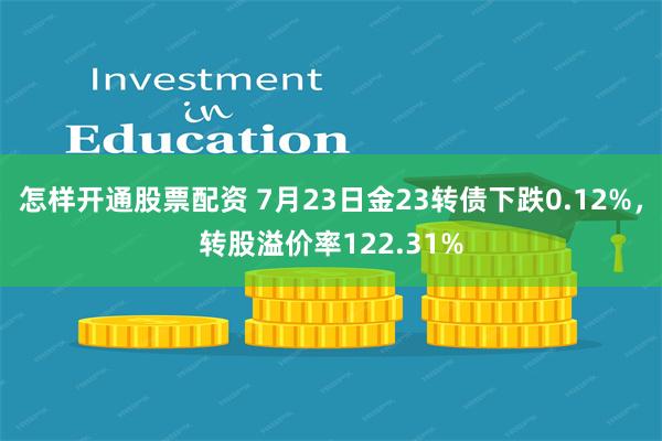怎样开通股票配资 7月23日金23转债下跌0.12%，转股溢价率122.31%