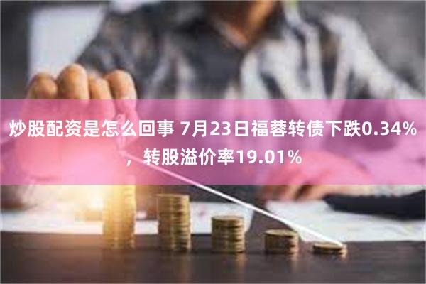 炒股配资是怎么回事 7月23日福蓉转债下跌0.34%，转股溢价率19.01%
