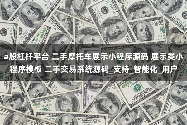 a股杠杆平台 二手摩托车展示小程序源码 展示类小程序模板 二手交易系统源码_支持_智能化_用户