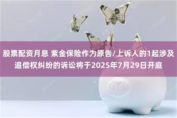 股票配资月息 紫金保险作为原告/上诉人的1起涉及追偿权纠纷的诉讼将于2025年7月29日开庭