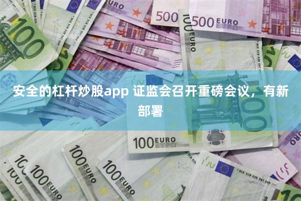 安全的杠杆炒股app 证监会召开重磅会议，有新部署