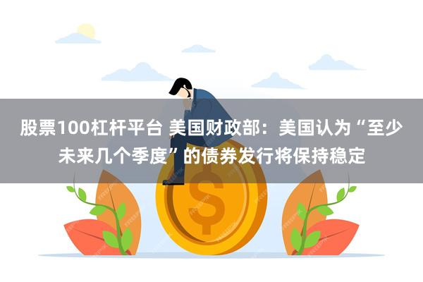 股票100杠杆平台 美国财政部：美国认为“至少未来几个季度”的债券发行将保持稳定