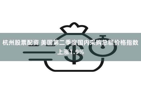 杭州股票配资 美国第二季度国内采购总额价格指数上涨1.9%