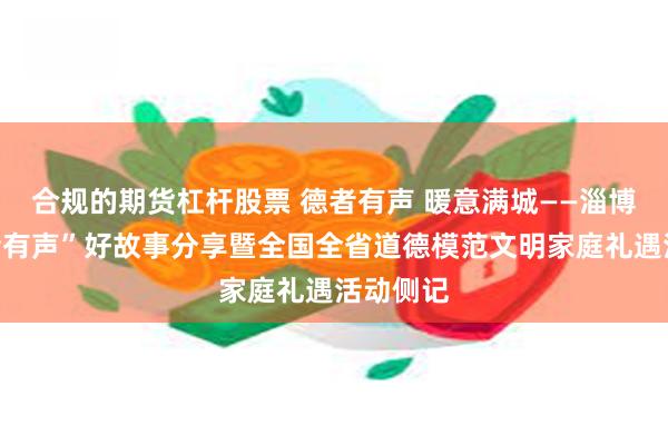 合规的期货杠杆股票 德者有声 暖意满城——淄博市“德者有声”好故事分享暨全国全省道德模范文明家庭礼遇活动侧记