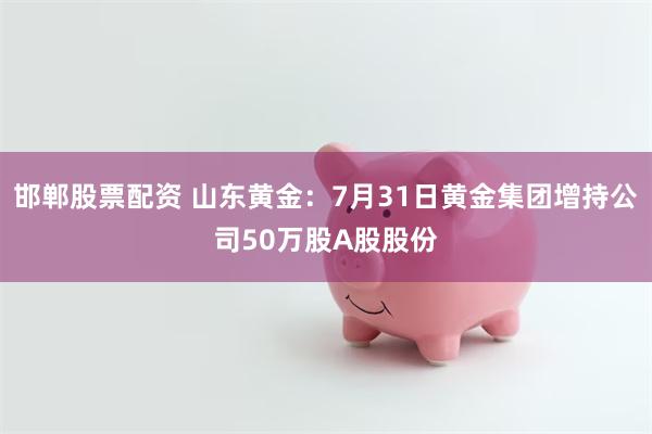 邯郸股票配资 山东黄金：7月31日黄金集团增持公司50万股A股股份