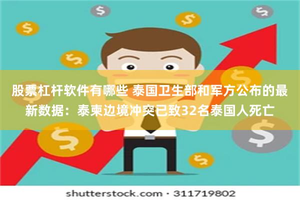 股票杠杆软件有哪些 泰国卫生部和军方公布的最新数据：泰柬边境冲突已致32名泰国人死亡